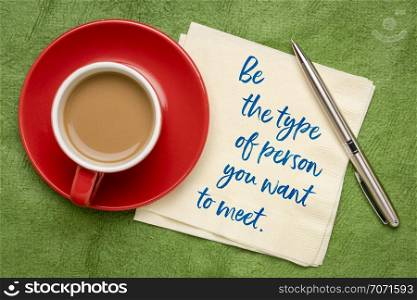 Be the type of person you want to meet - inspirational handwriting on a napkin with a cup of espresso coffee