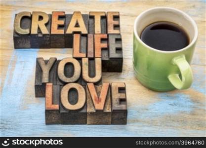 create life you love - inspirational text in vintage letterpress wood type blocks stained by color inks with a cup of coffee