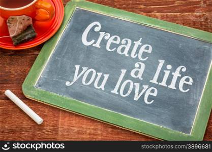 Create life you love motivational advice - text on a slate blackboard with chalk and cup of tea