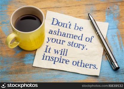 Do not be ashamed of your story. It will inspire others - handwriting on a napkin with a cup of espresso coffee