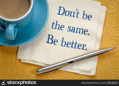 Do not be the same. Be better. Inspirational handwriting on a napkin with a cup of coffee.