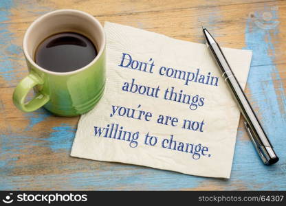 Do not complain about things you are not willing to change - handwriting on a napkin with a cup of espresso coffee