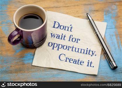 Do not wait for opportunity, create it - handwriting on a napkin with a cup of espresso coffee