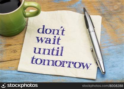 Do not wait until tomorrow - motivational advice on a napkin with a cup of coffee