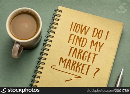 How do I find my target market? Handwriting in a notebook with a cup of coffee, business marketing concept.