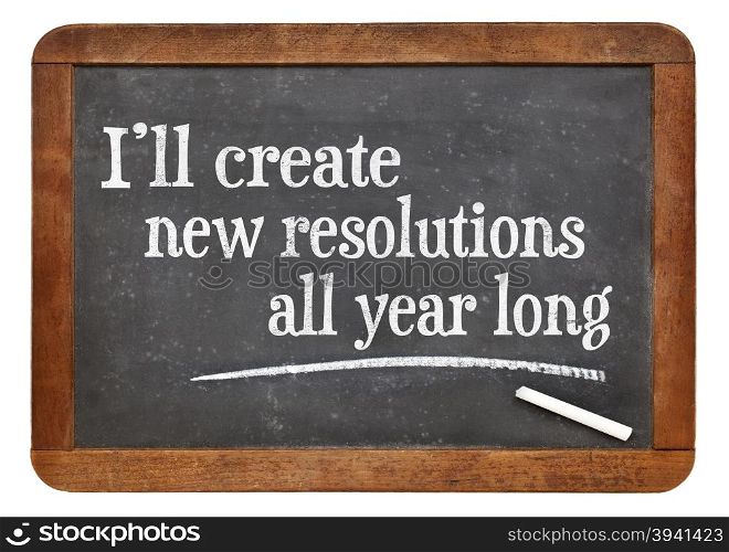 I will create new resolutions all year long - text on a vintage slate blackboard, a realistic alternative to New Year resolutions
