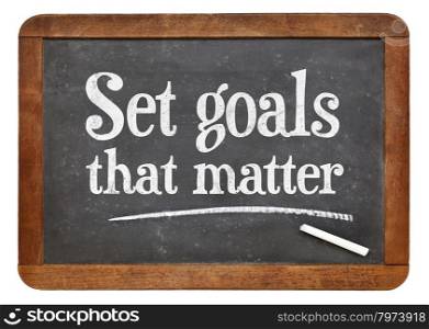 Set goals that matters - motivational advice on a vintage slate blackboard