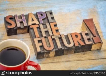 Shape the future - motivational phrase in vintage letterpress wood type blocks stained by color inks