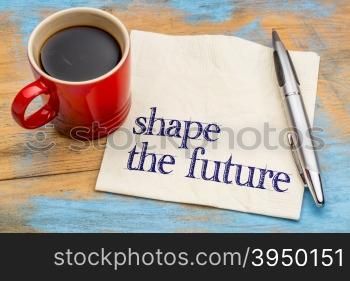 Shape the future - motivational phrase on a napkin with a cup of coffee