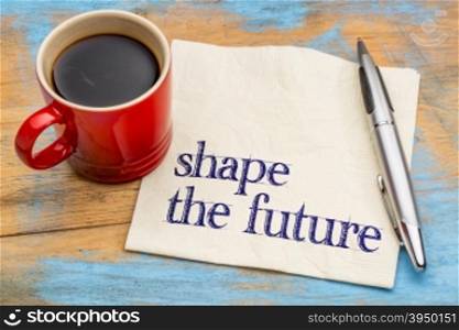 Shape the future - motivational phrase on a napkin with a cup of coffee