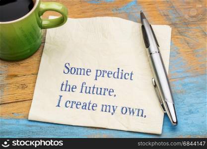 Some predict the future. I create my own.. Some predict the future. I create my own. Motivational handwriting on a napkin with a cup of coffee