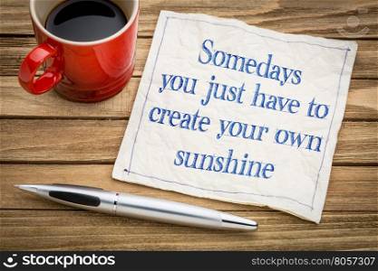 SOmedays you just have to create your own sunshine - handwriting on a napkin with a cup of espresso coffee