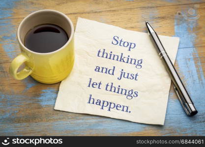 Stop thinking and just let things happen - inspirational handwriting on a napkin with a cup of espresso coffee