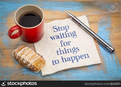 Stop waiting for things to happen - motivational handwriting on a napkin with a cup of coffee