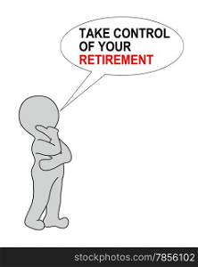 TAKE CONTROL OF YOUR RETIREMENT on white background writing in bubble end 2d white man made in 2d software