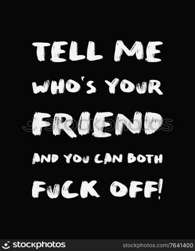 Tell me who&rsquo;s your friend and you can both FUCK OFF! Sarcastic and funny demotivational quote, minimalist lettering composition, brush painting font. Trendy dark humor type illustration for printing.