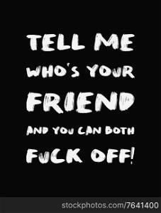 Tell me who&rsquo;s your friend and you can both FUCK OFF! Sarcastic and funny demotivational quote, minimalist lettering composition, brush painting font. Trendy dark humor type illustration for printing.