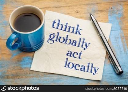 Think globally, act locally reminder - handwriting on a napkin with a cup of espresso coffee