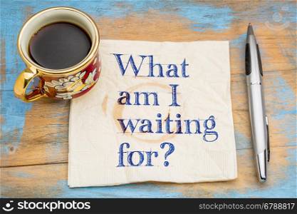 What am I waiting for? A question on a napkin with a cup of coffee.
