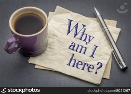 Why am I here question - handwriting on a napkin with cup of coffee against gray slate stone background