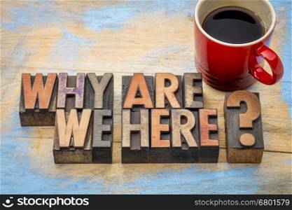 Why are we here? A philosophical and spiritual question in vintage letterpress wood type with a cup of coffee