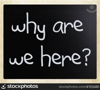 ""why are we here" handwritten with white chalk on a blackboard"