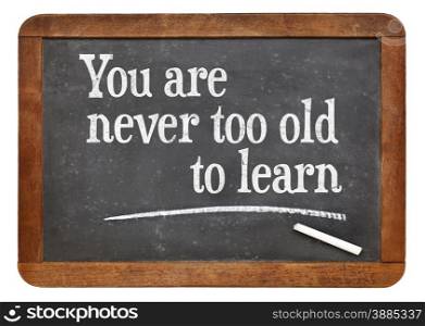 You are never too old too learn - motivational words on a vintage slate blackboard -continuous education concept