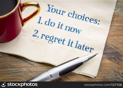 Your choices - do it now or regret it later, motivational handwriting on napkin with a cup of coffee