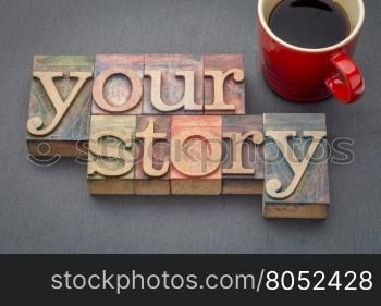 your story - word abstract in letterpress wood type stained by color inks against a slate stone with a cup of coffee